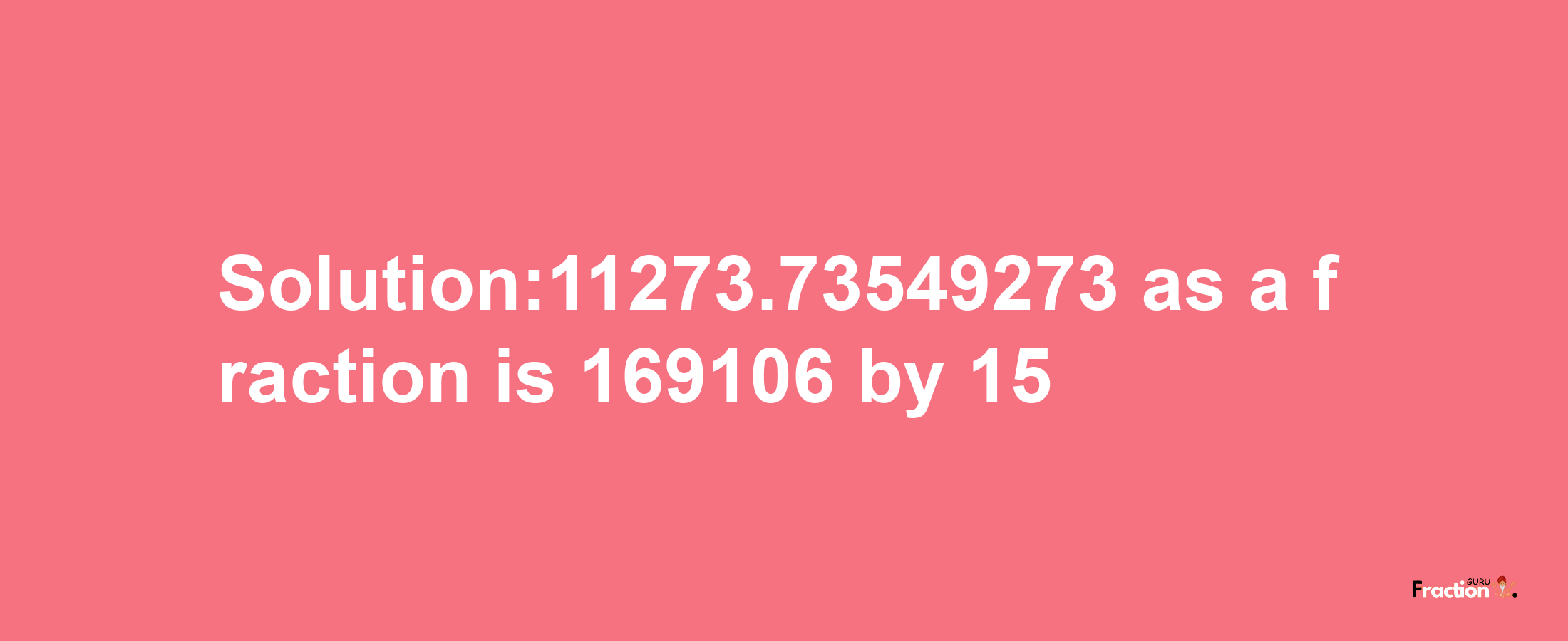 Solution:11273.73549273 as a fraction is 169106/15