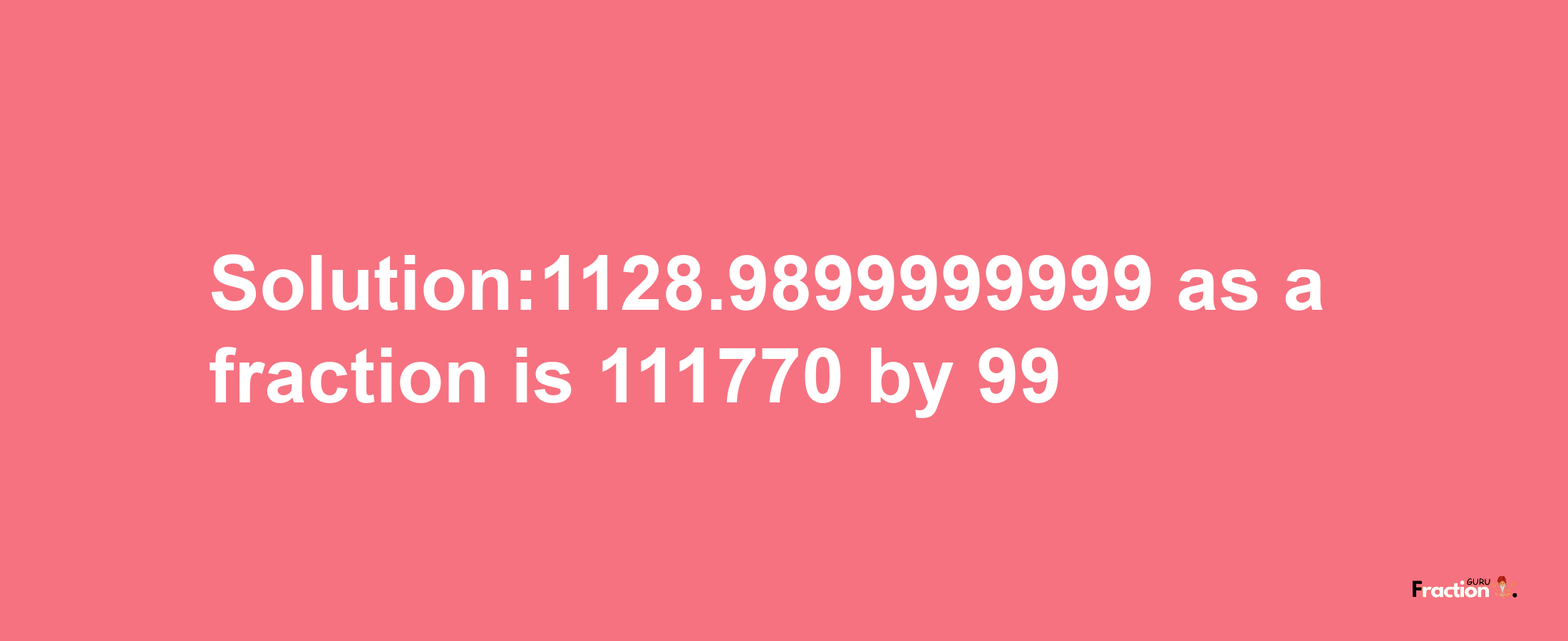 Solution:1128.9899999999 as a fraction is 111770/99