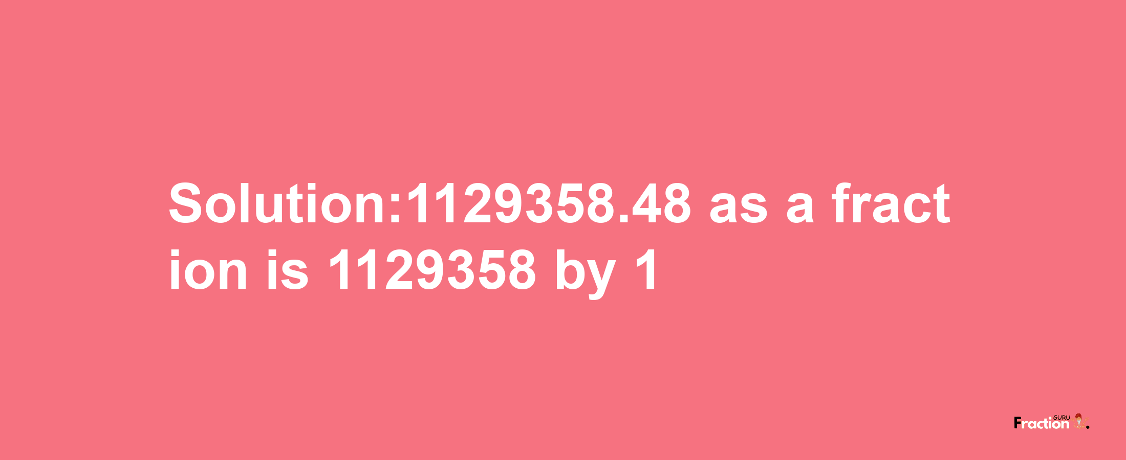 Solution:1129358.48 as a fraction is 1129358/1