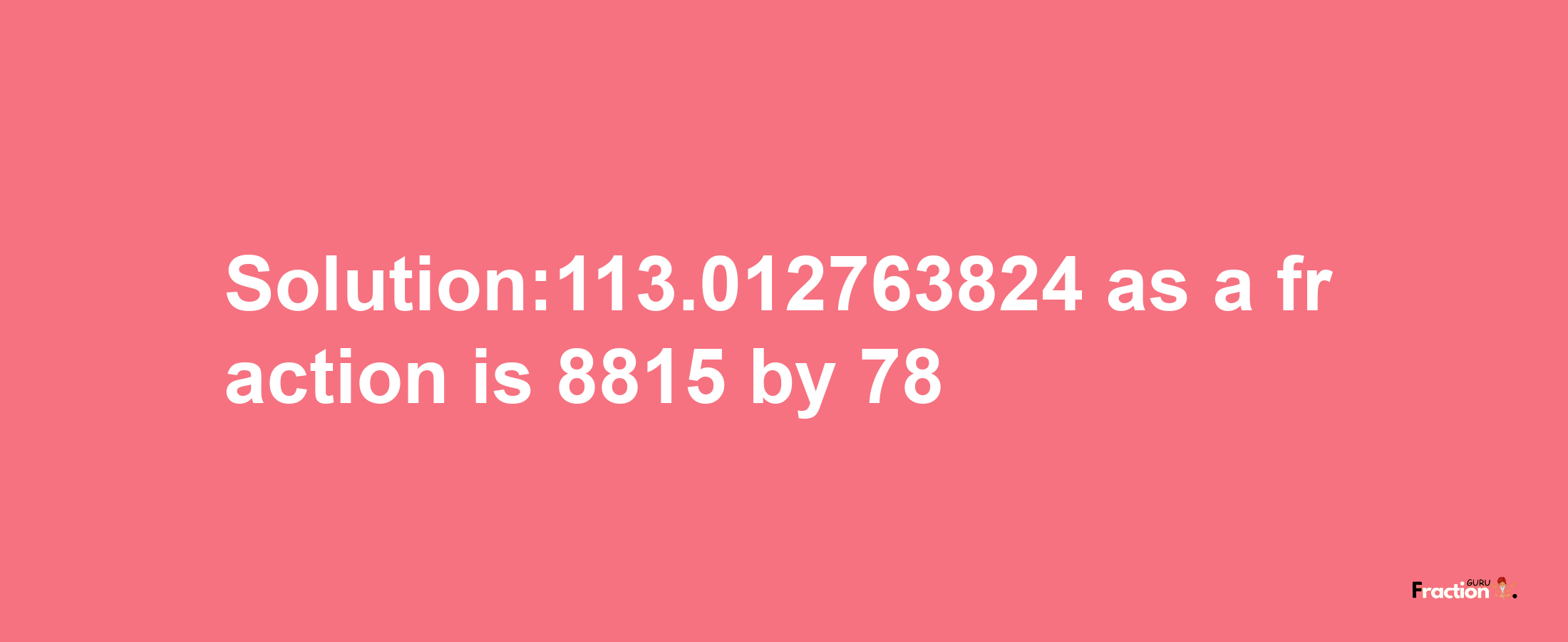 Solution:113.012763824 as a fraction is 8815/78