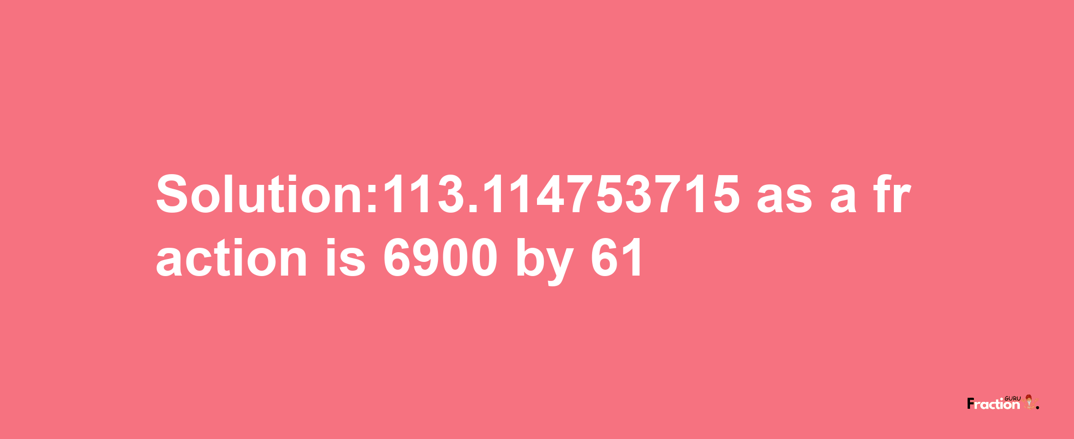 Solution:113.114753715 as a fraction is 6900/61