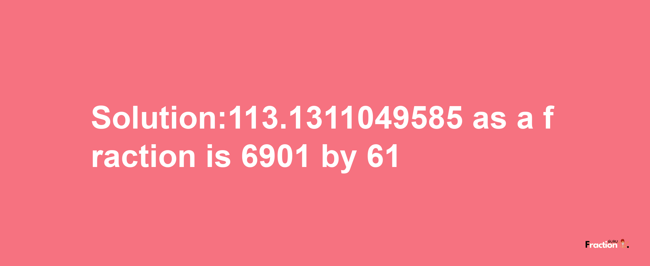 Solution:113.1311049585 as a fraction is 6901/61