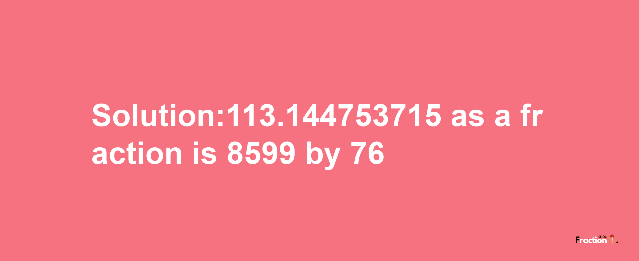 Solution:113.144753715 as a fraction is 8599/76