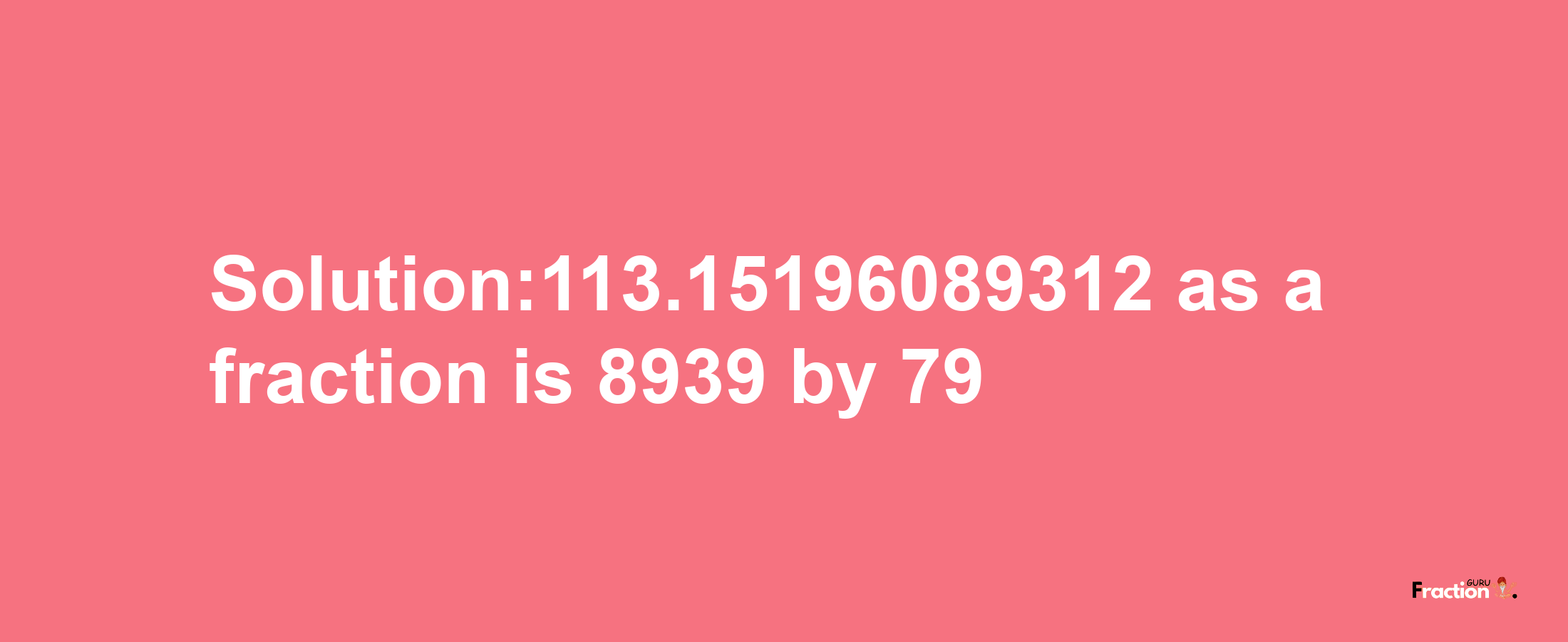 Solution:113.15196089312 as a fraction is 8939/79