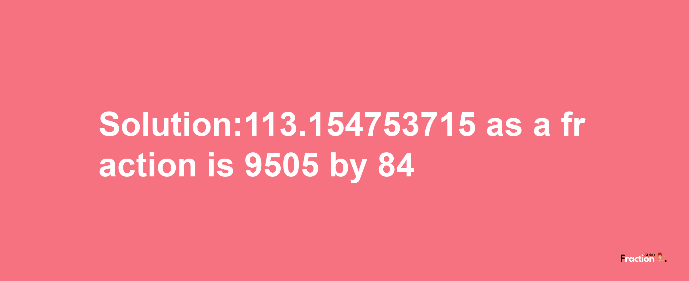 Solution:113.154753715 as a fraction is 9505/84