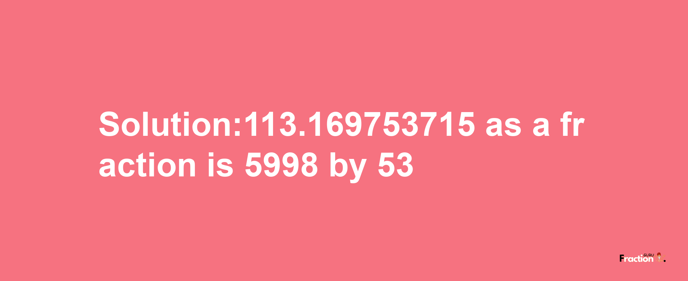 Solution:113.169753715 as a fraction is 5998/53