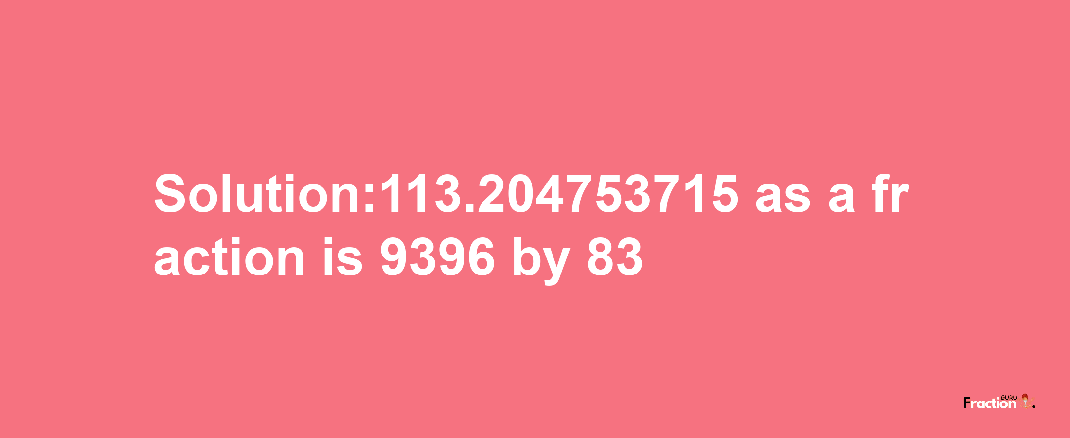 Solution:113.204753715 as a fraction is 9396/83