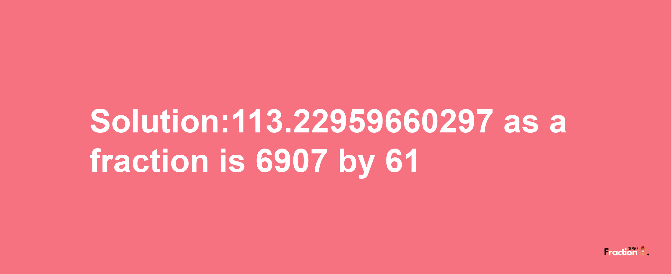 Solution:113.22959660297 as a fraction is 6907/61