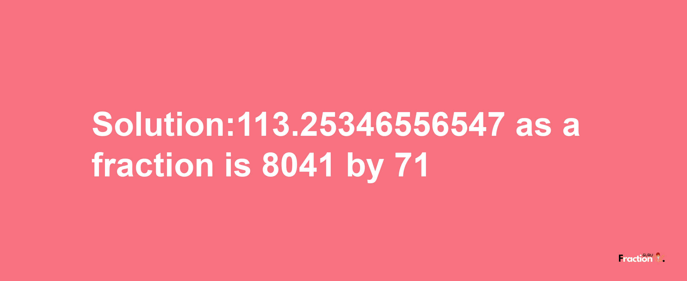 Solution:113.25346556547 as a fraction is 8041/71