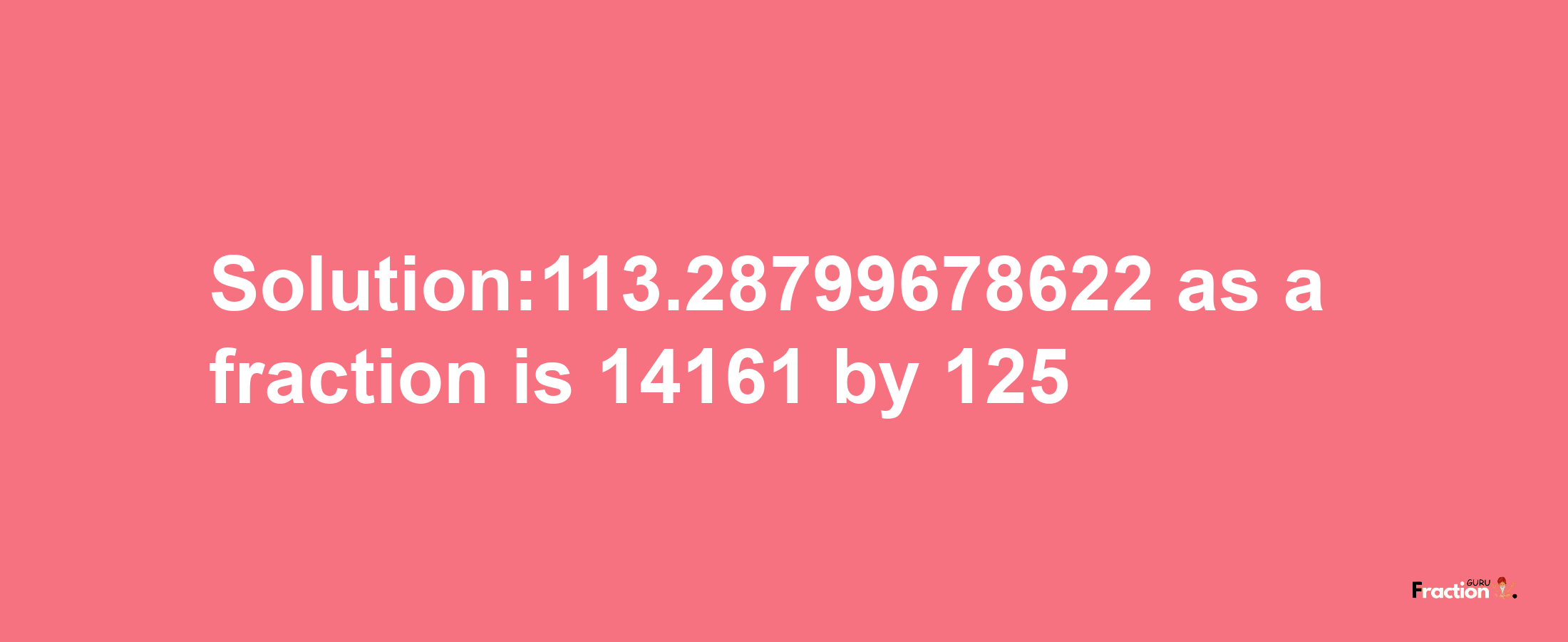 Solution:113.28799678622 as a fraction is 14161/125