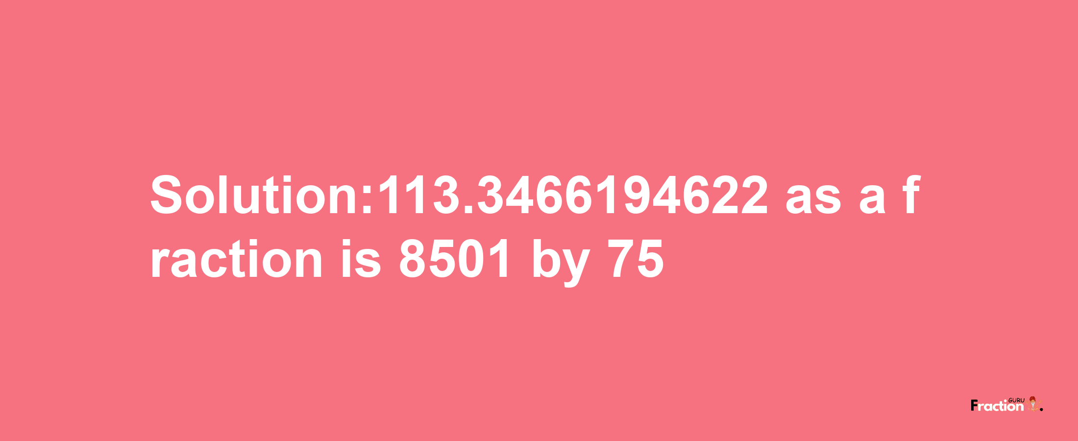 Solution:113.3466194622 as a fraction is 8501/75