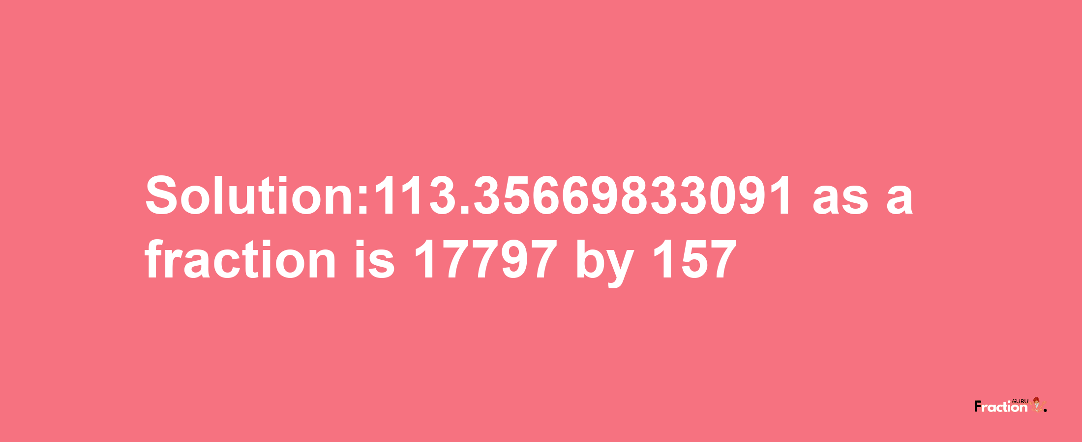 Solution:113.35669833091 as a fraction is 17797/157