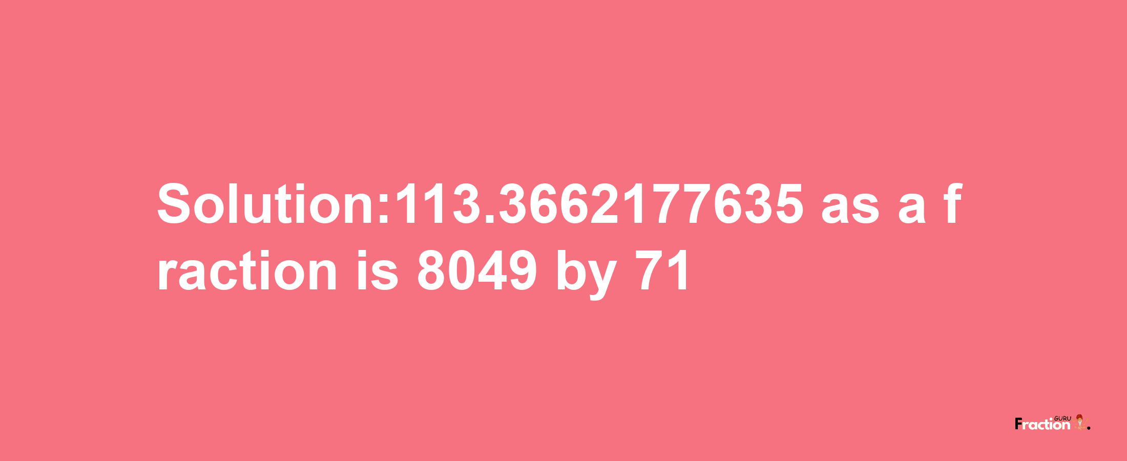 Solution:113.3662177635 as a fraction is 8049/71