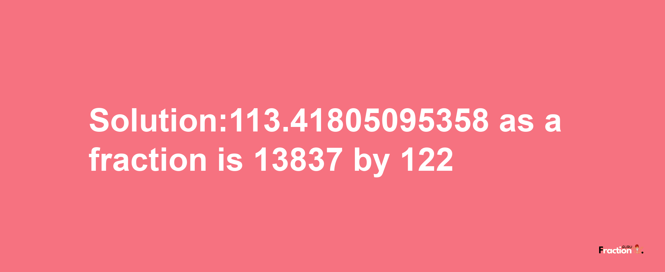 Solution:113.41805095358 as a fraction is 13837/122