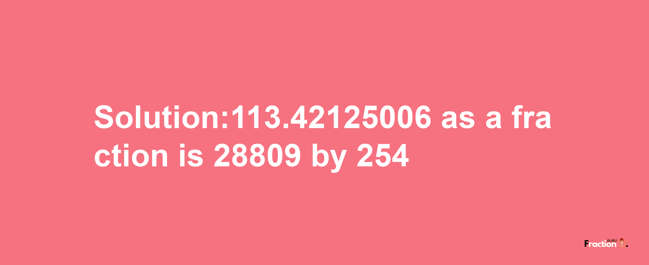 Solution:113.42125006 as a fraction is 28809/254