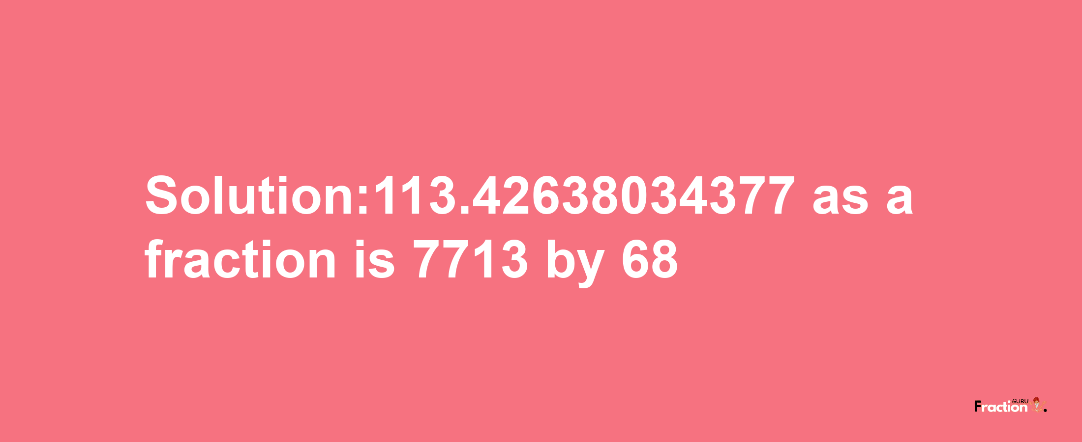 Solution:113.42638034377 as a fraction is 7713/68