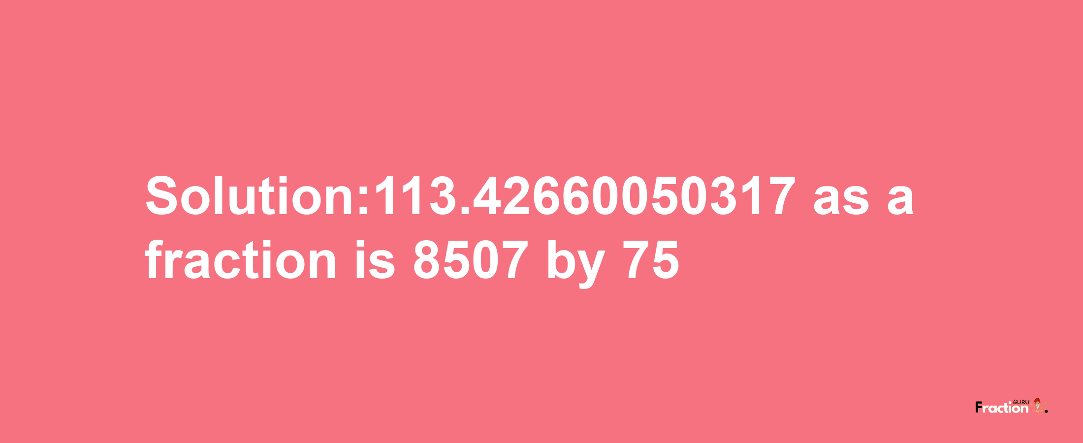 Solution:113.42660050317 as a fraction is 8507/75