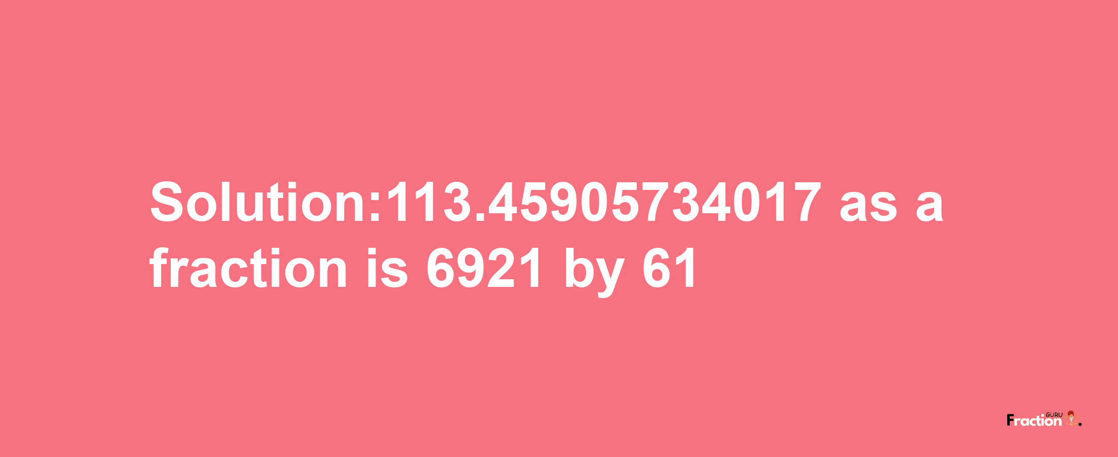 Solution:113.45905734017 as a fraction is 6921/61