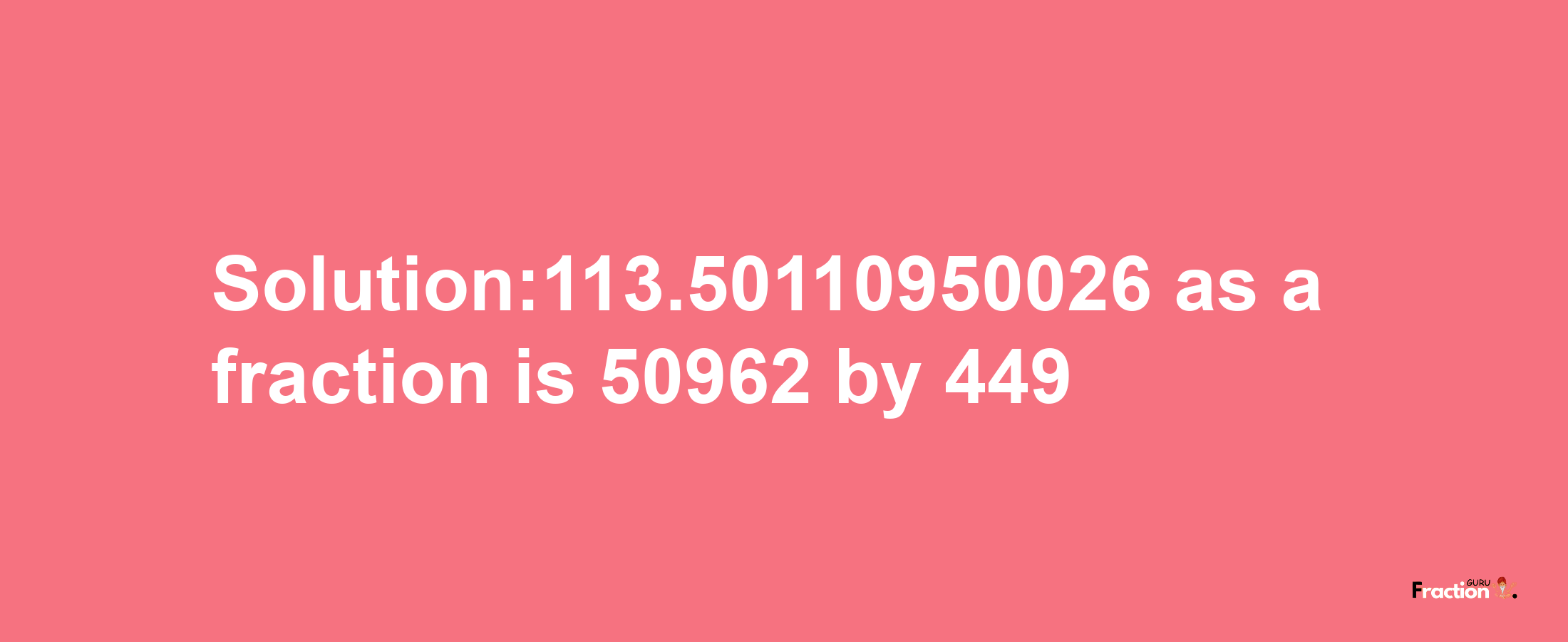 Solution:113.50110950026 as a fraction is 50962/449