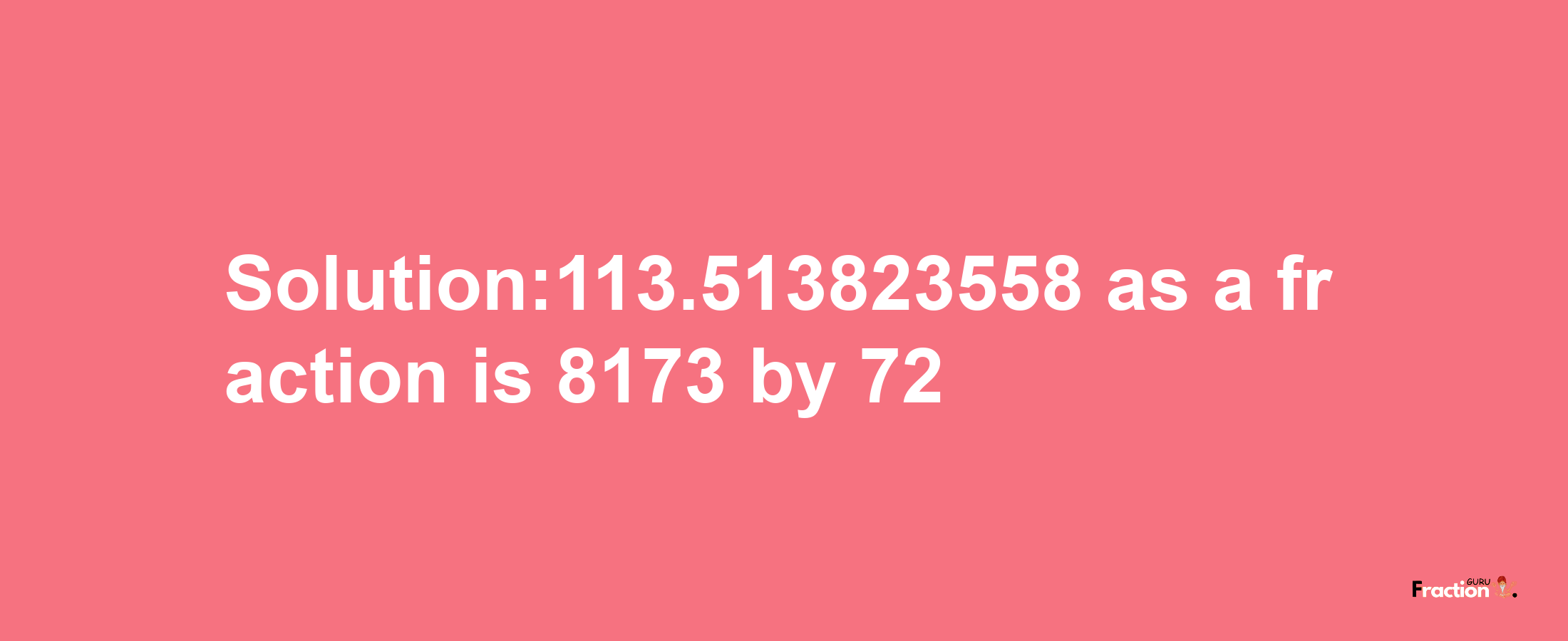 Solution:113.513823558 as a fraction is 8173/72