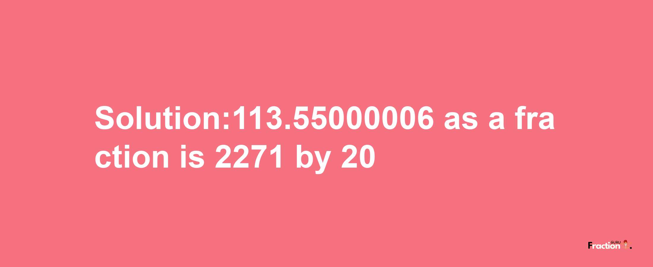 Solution:113.55000006 as a fraction is 2271/20