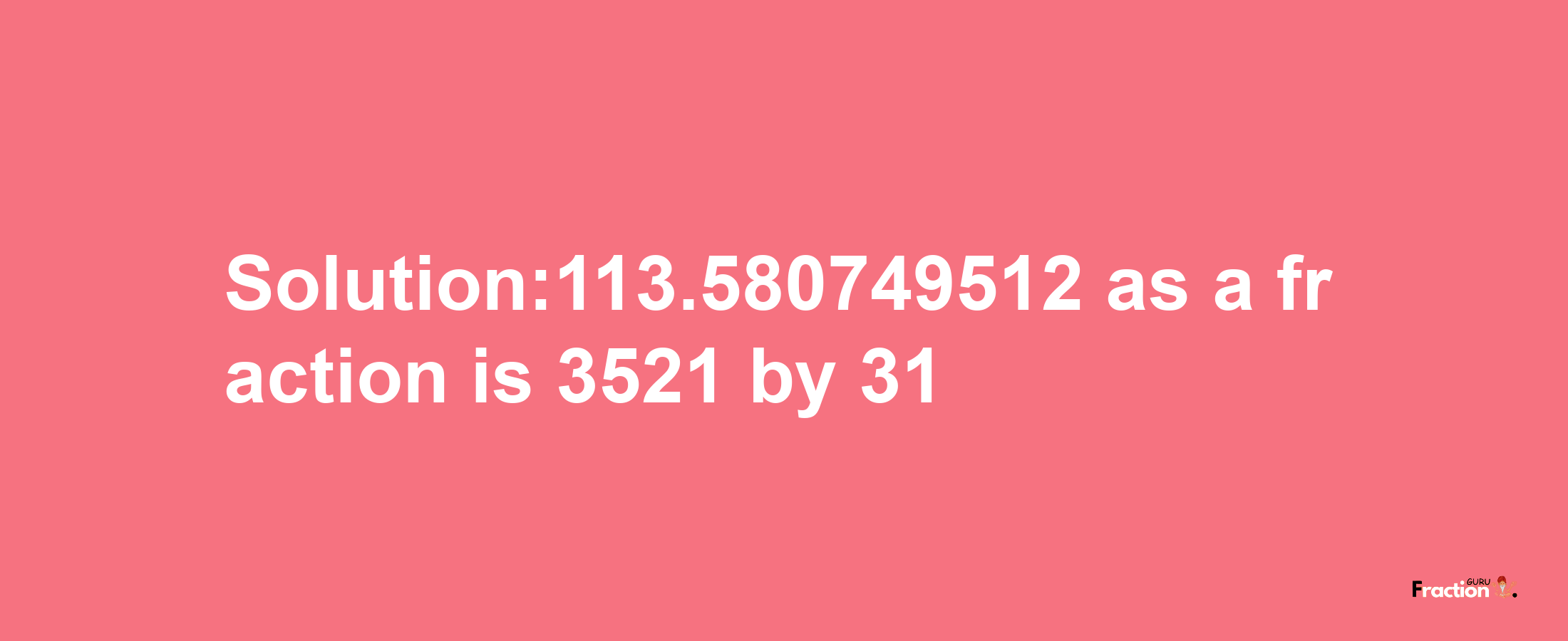 Solution:113.580749512 as a fraction is 3521/31