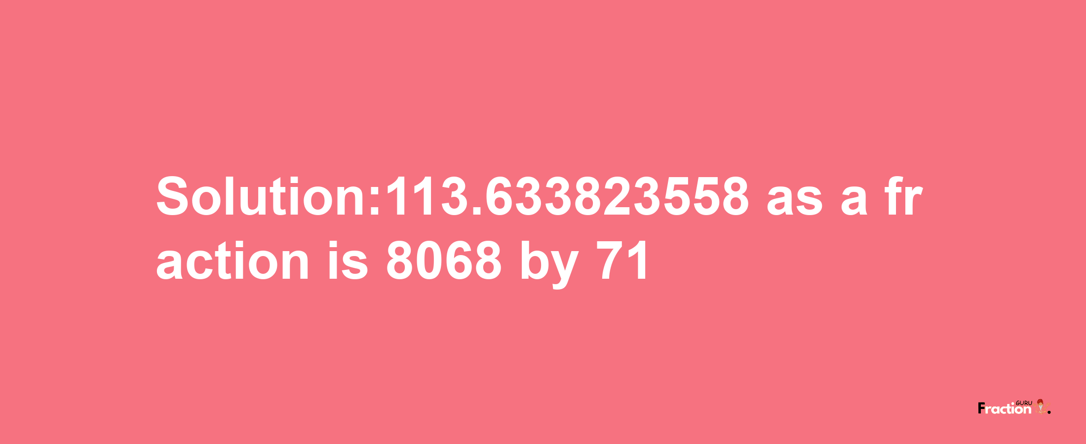 Solution:113.633823558 as a fraction is 8068/71