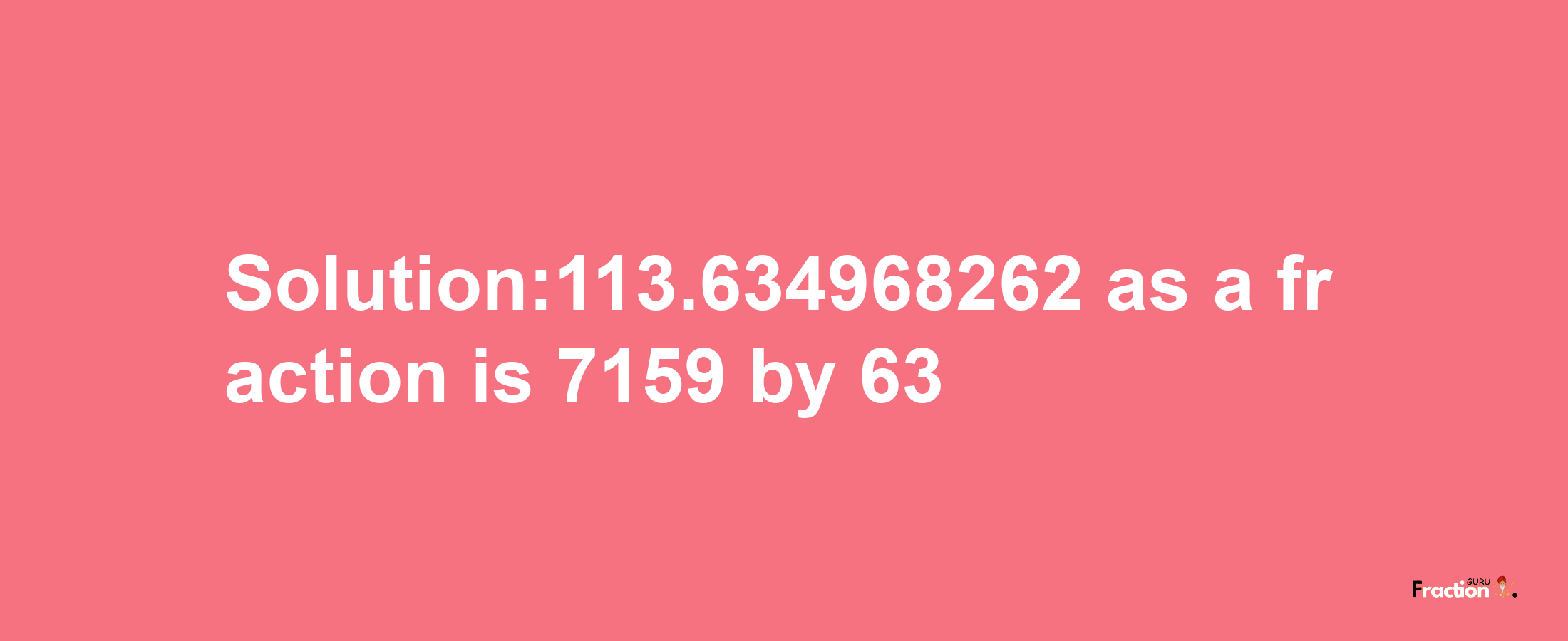 Solution:113.634968262 as a fraction is 7159/63