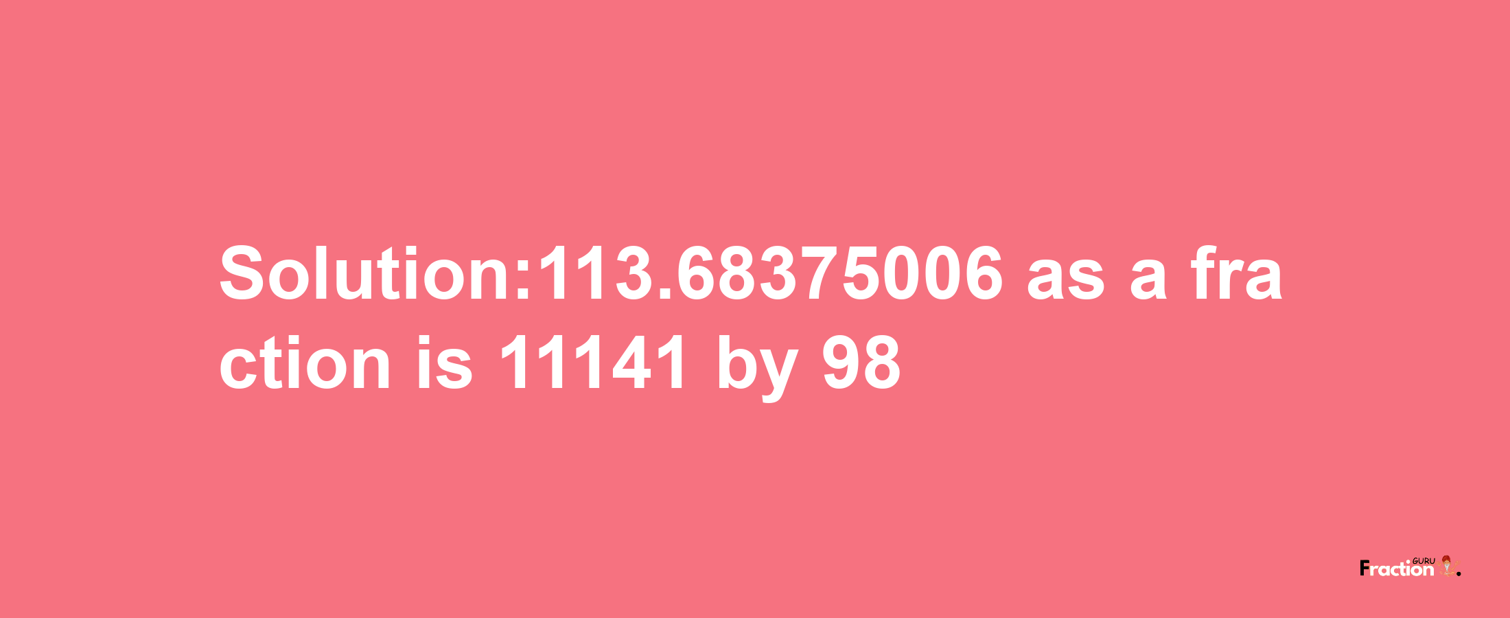 Solution:113.68375006 as a fraction is 11141/98