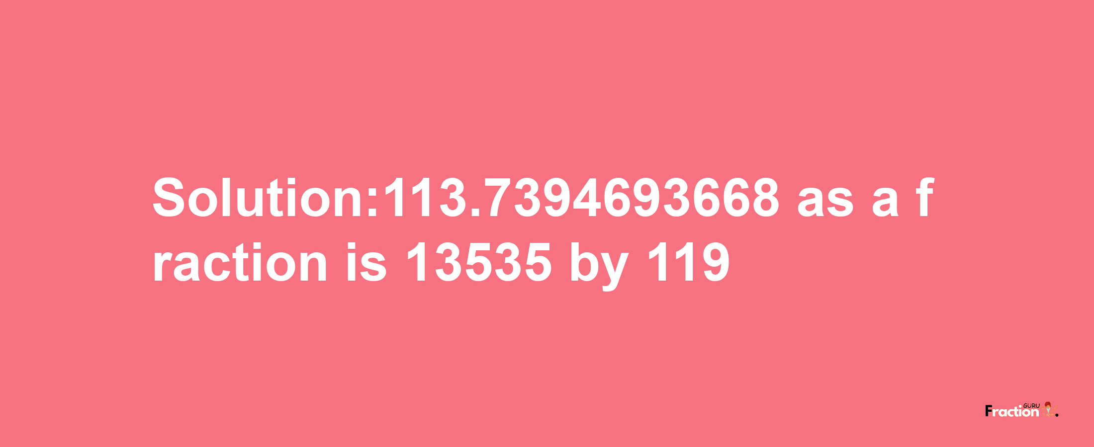 Solution:113.7394693668 as a fraction is 13535/119