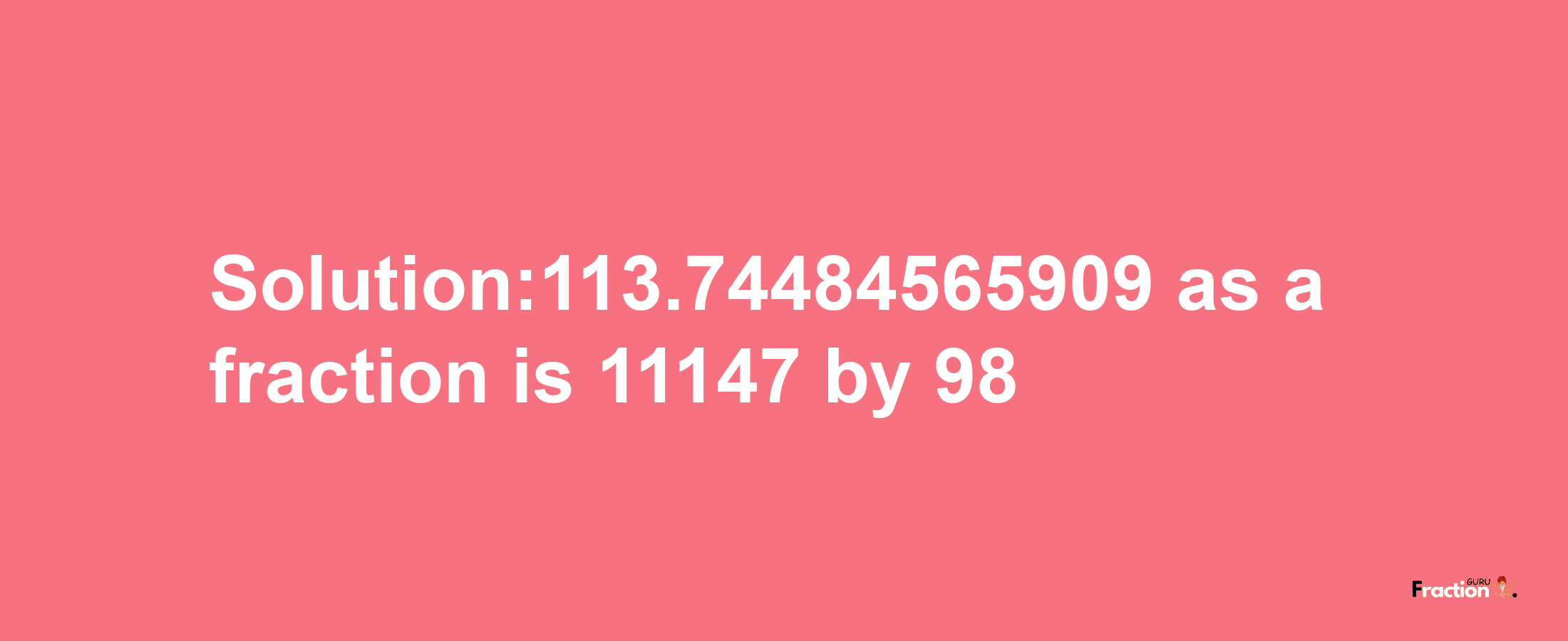 Solution:113.74484565909 as a fraction is 11147/98