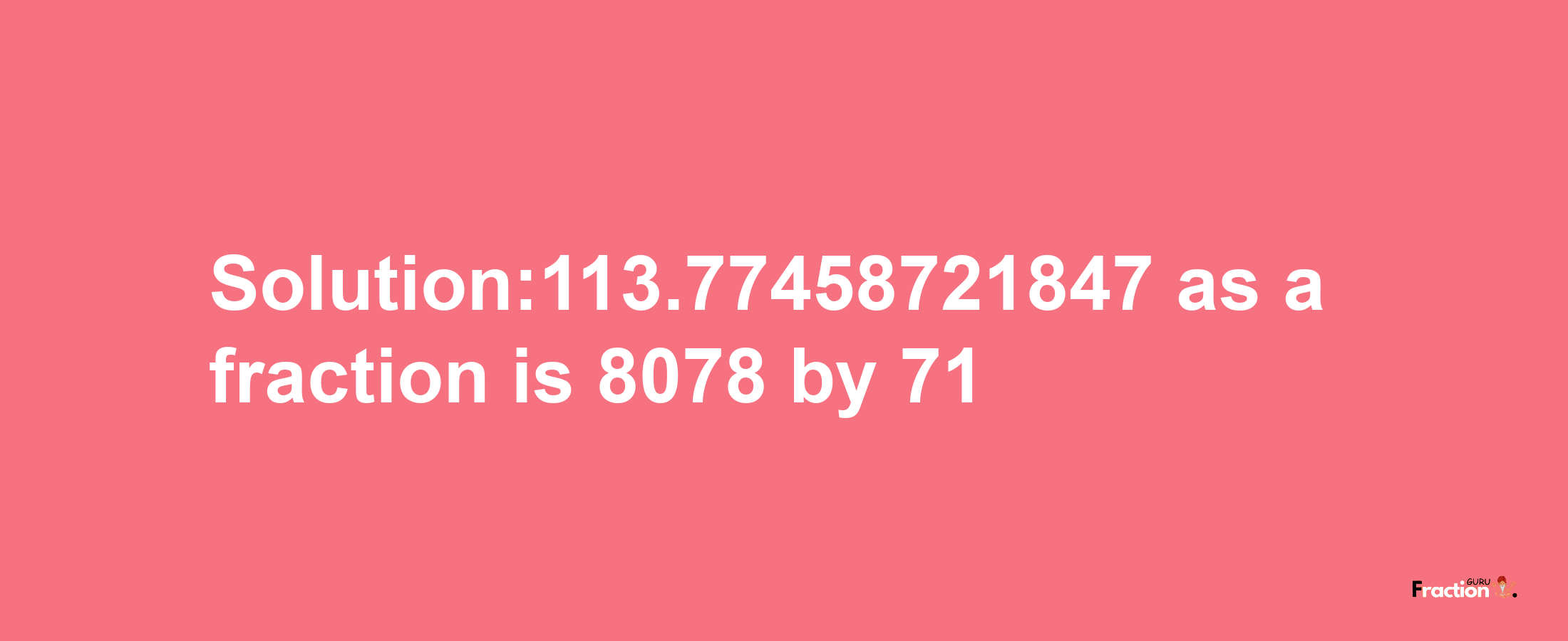 Solution:113.77458721847 as a fraction is 8078/71