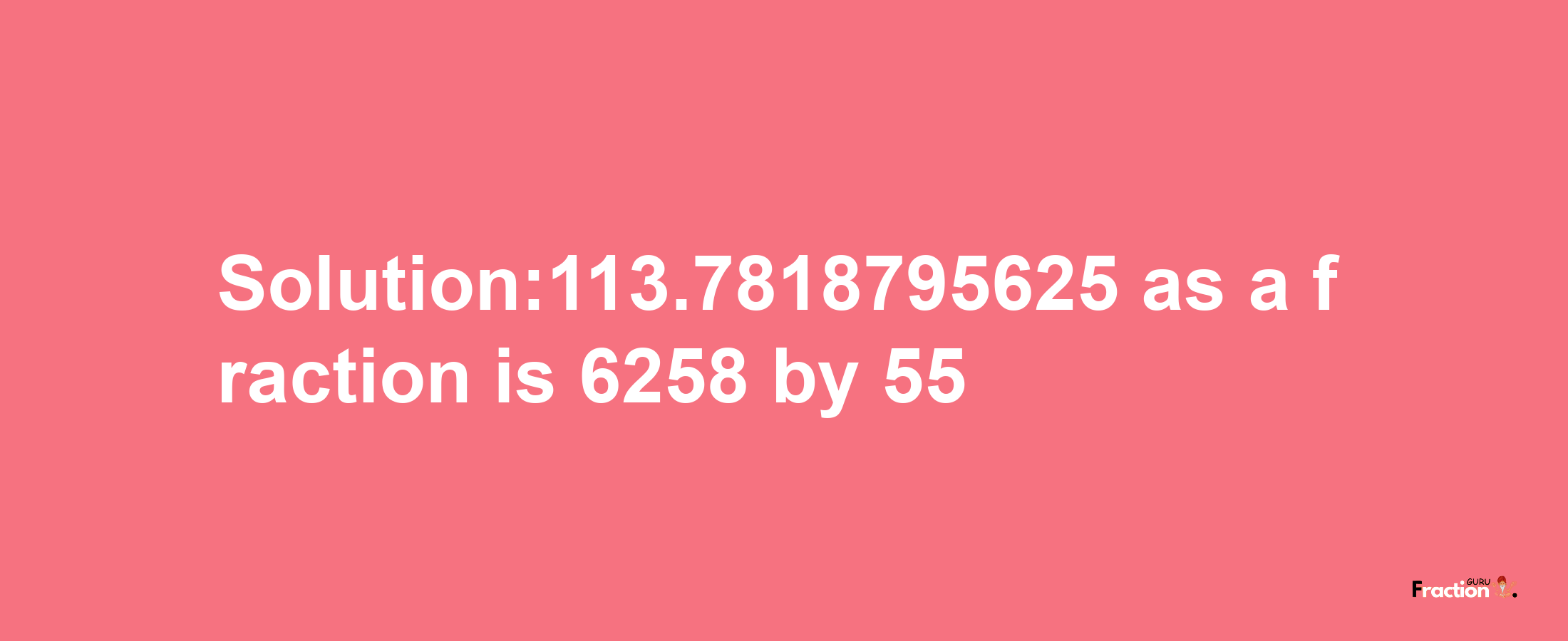 Solution:113.7818795625 as a fraction is 6258/55