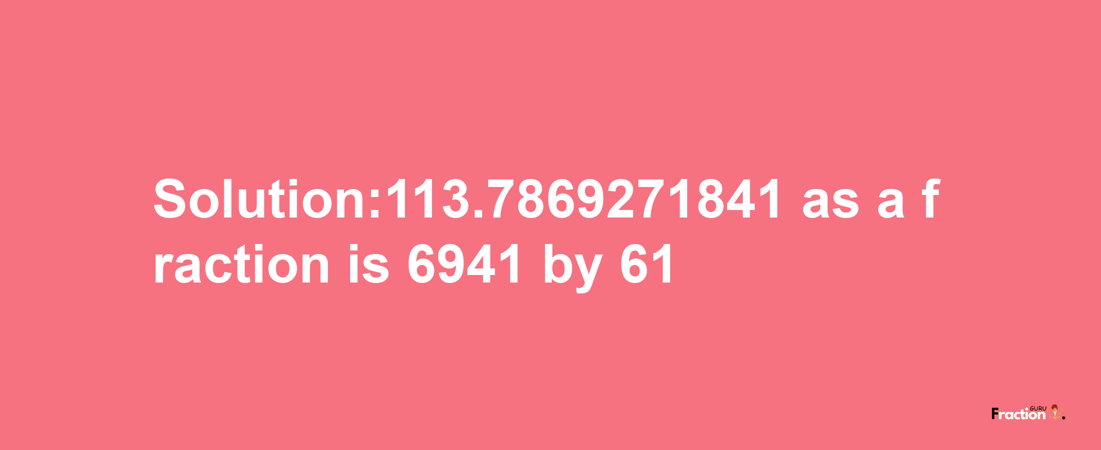 Solution:113.7869271841 as a fraction is 6941/61