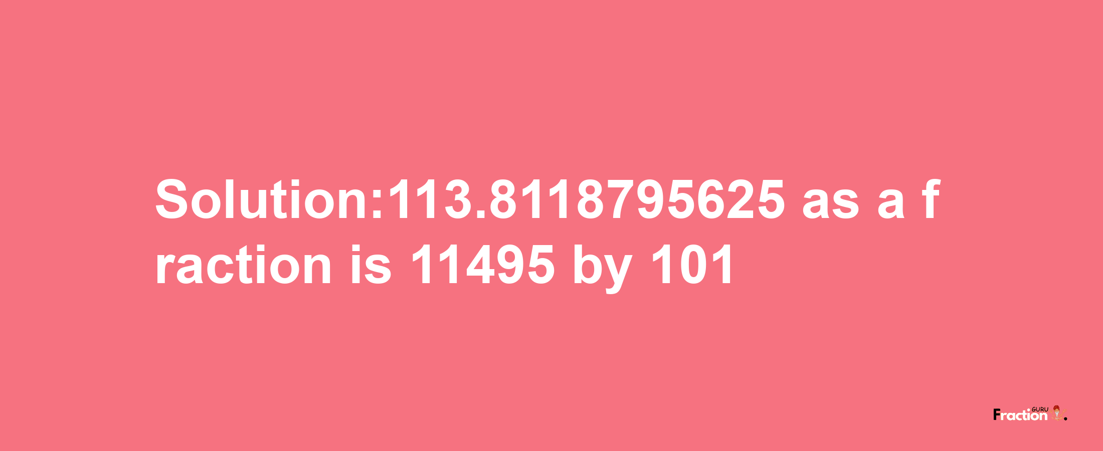 Solution:113.8118795625 as a fraction is 11495/101