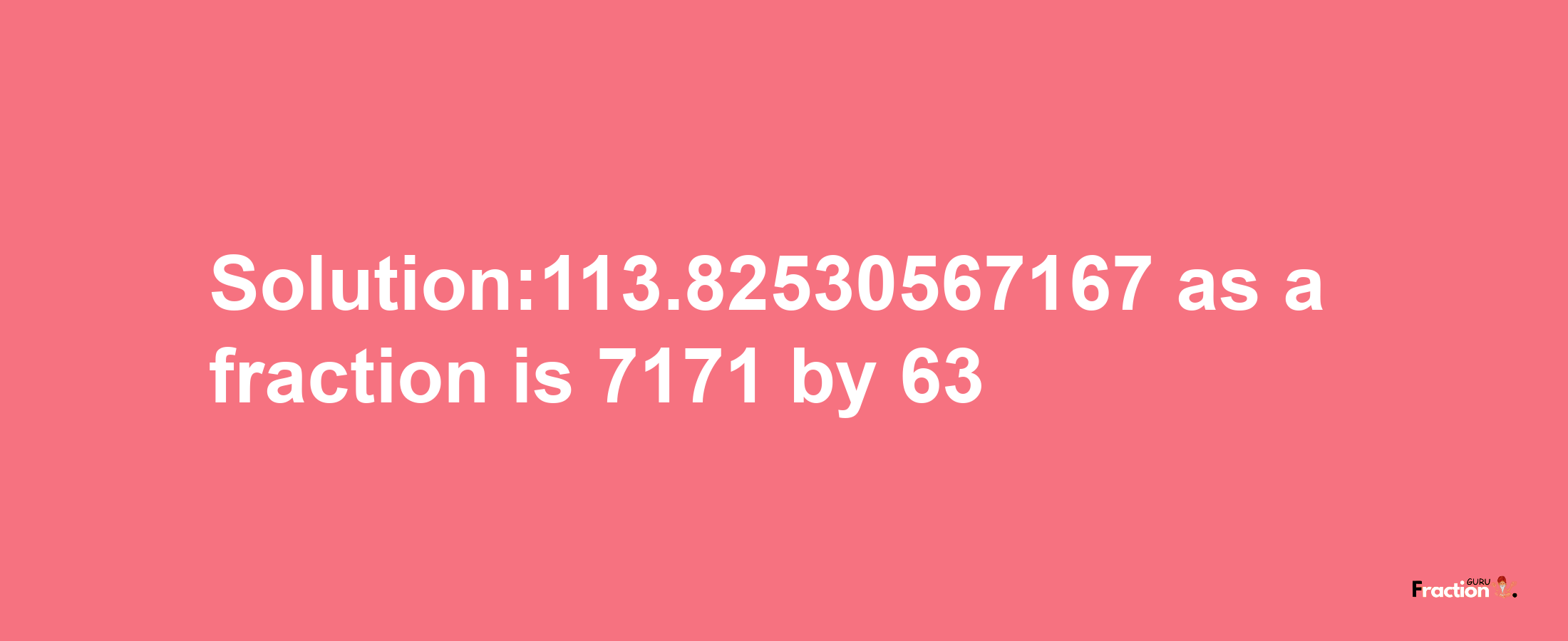 Solution:113.82530567167 as a fraction is 7171/63