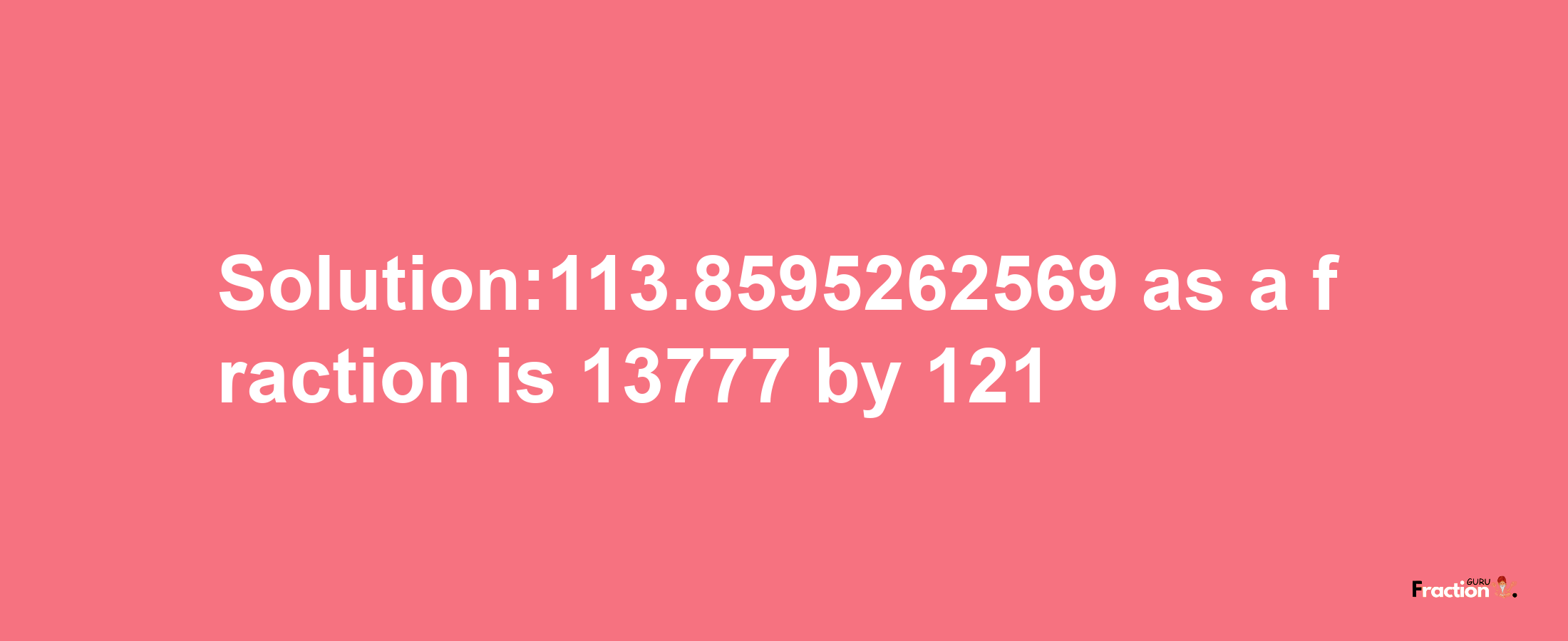 Solution:113.8595262569 as a fraction is 13777/121