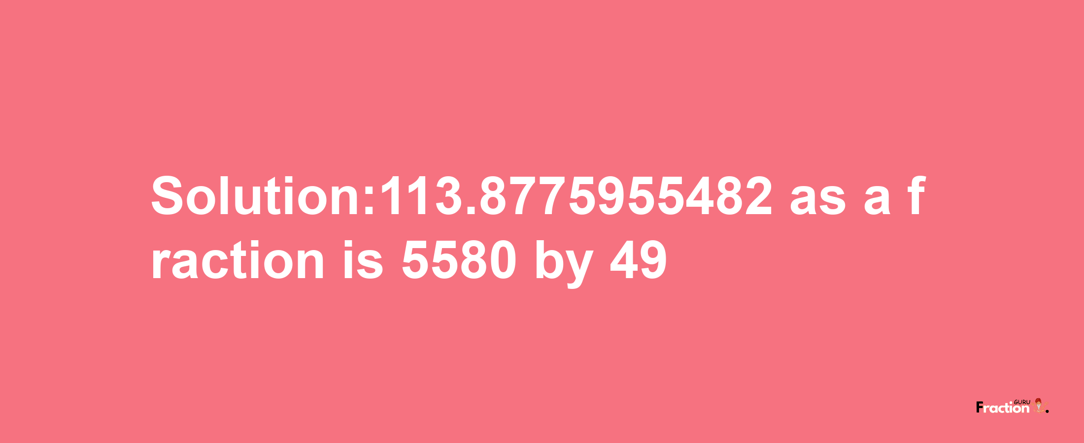 Solution:113.8775955482 as a fraction is 5580/49