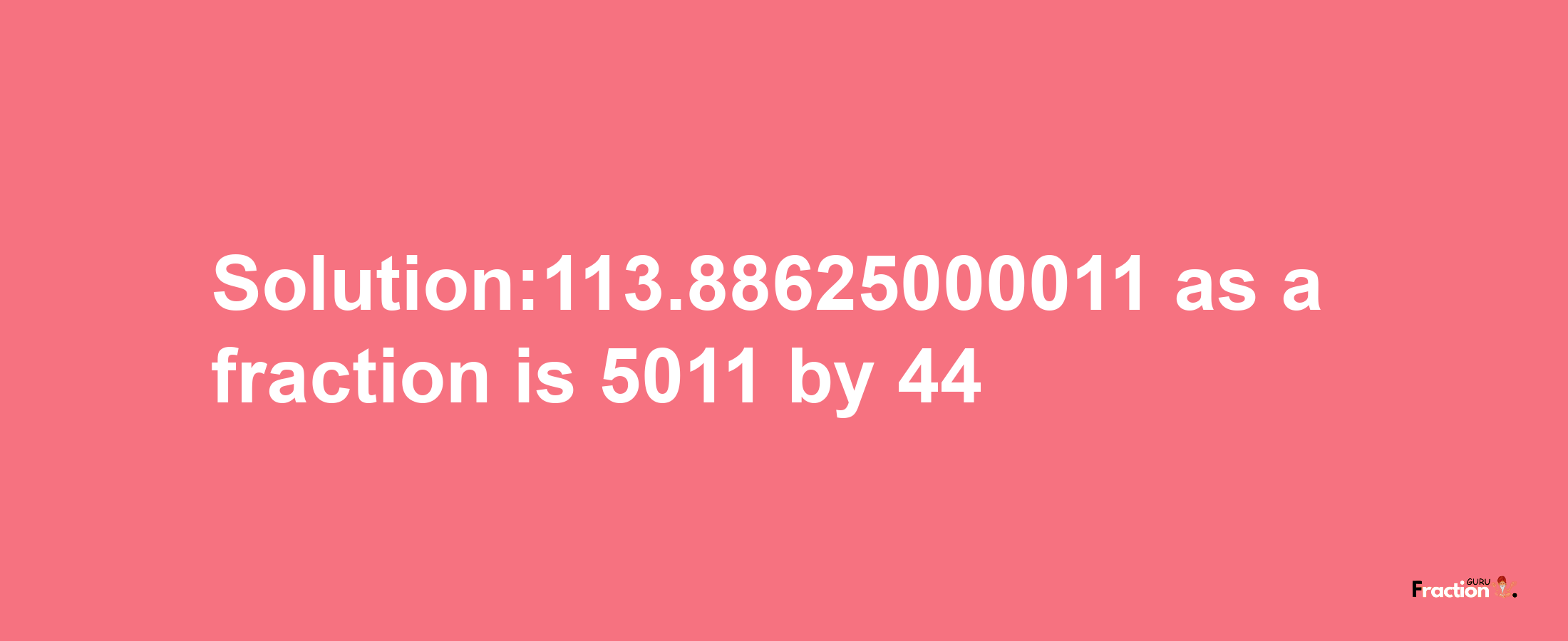 Solution:113.88625000011 as a fraction is 5011/44