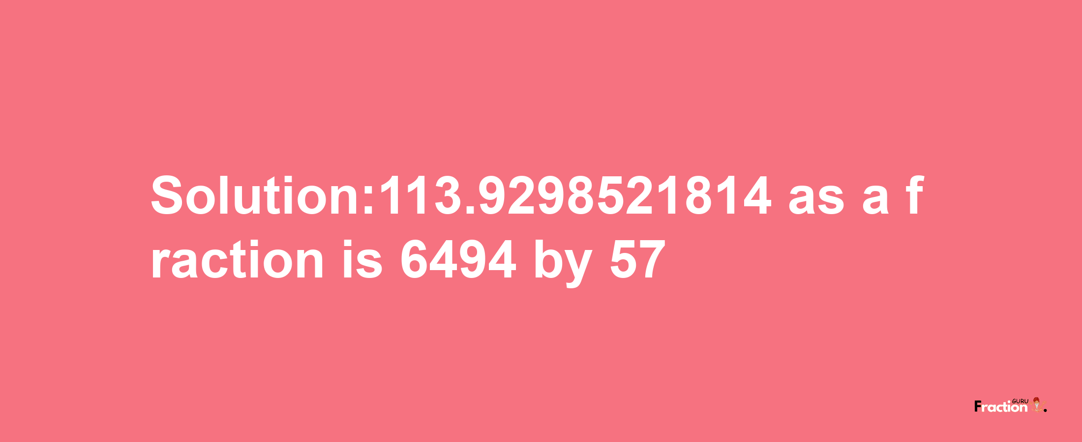 Solution:113.9298521814 as a fraction is 6494/57