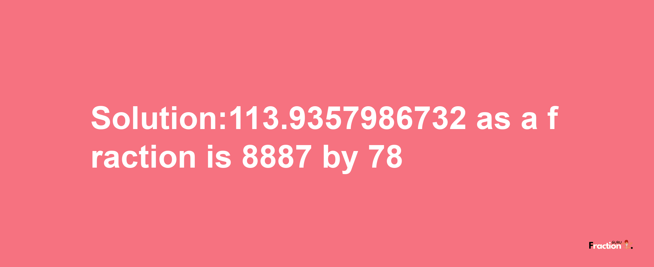 Solution:113.9357986732 as a fraction is 8887/78