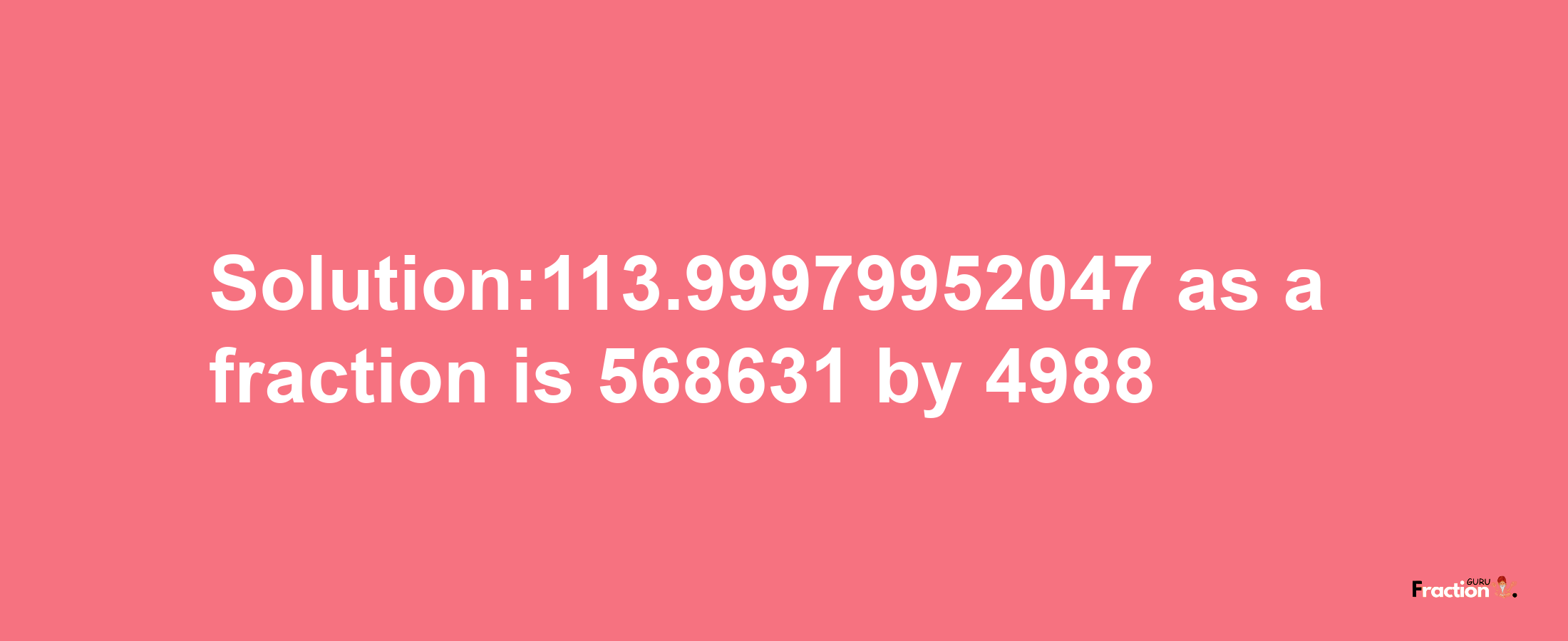 Solution:113.99979952047 as a fraction is 568631/4988