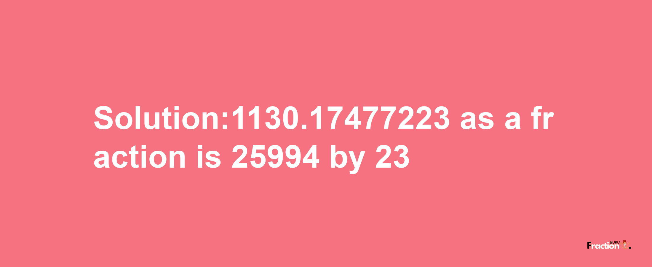 Solution:1130.17477223 as a fraction is 25994/23