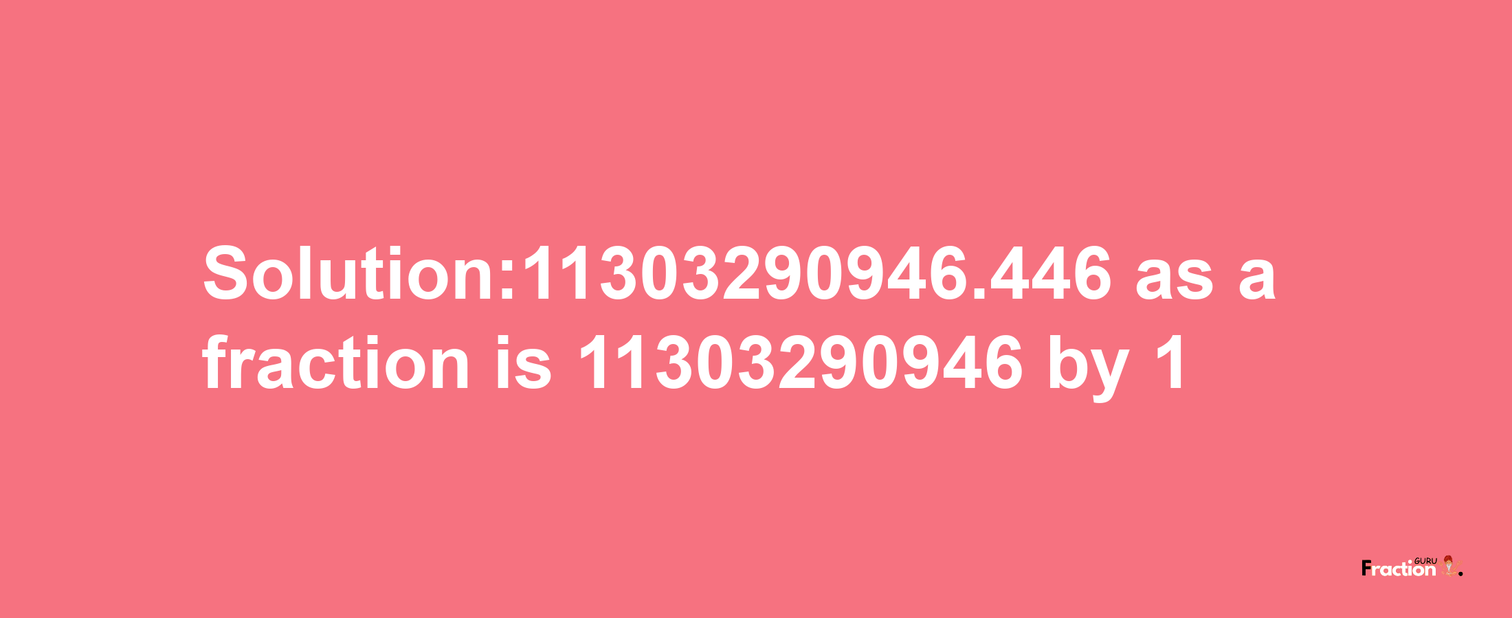 Solution:11303290946.446 as a fraction is 11303290946/1