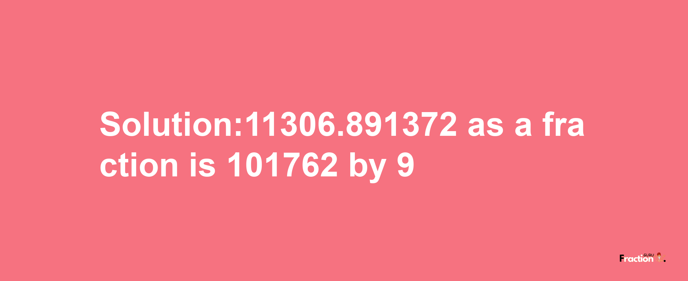 Solution:11306.891372 as a fraction is 101762/9