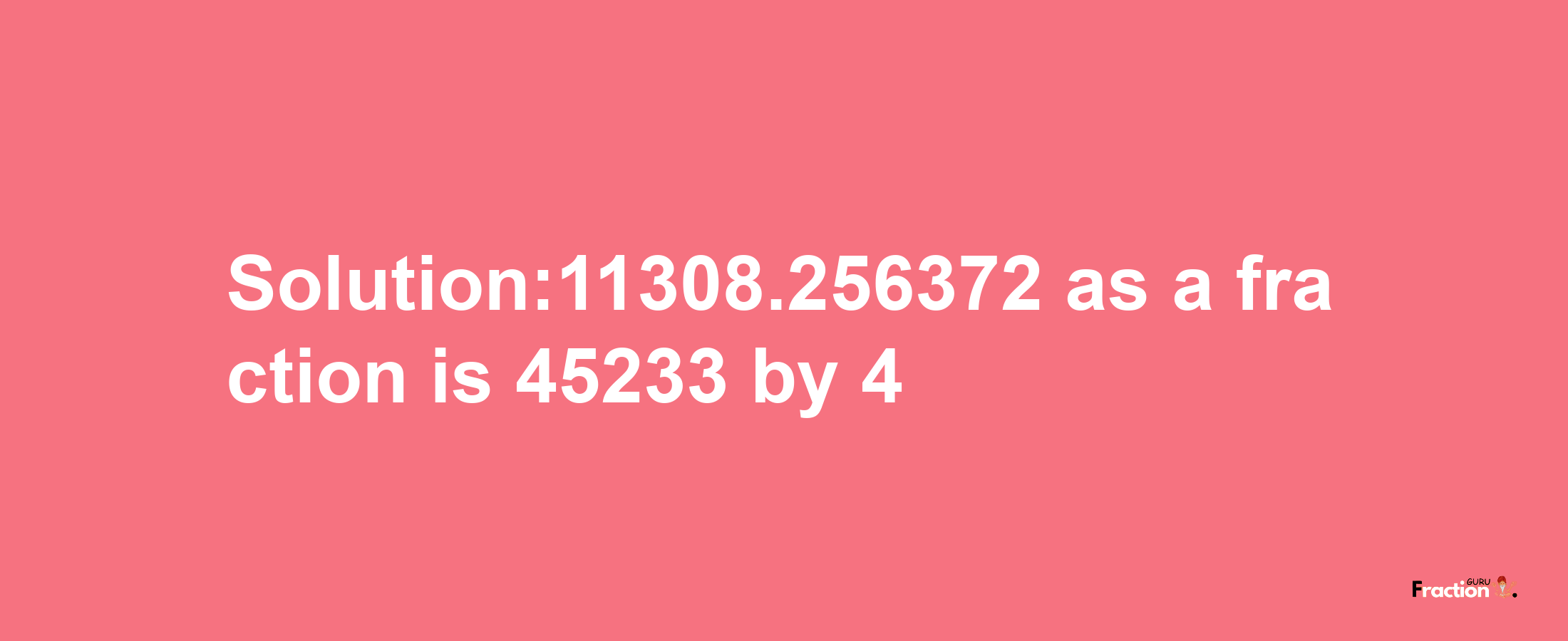 Solution:11308.256372 as a fraction is 45233/4