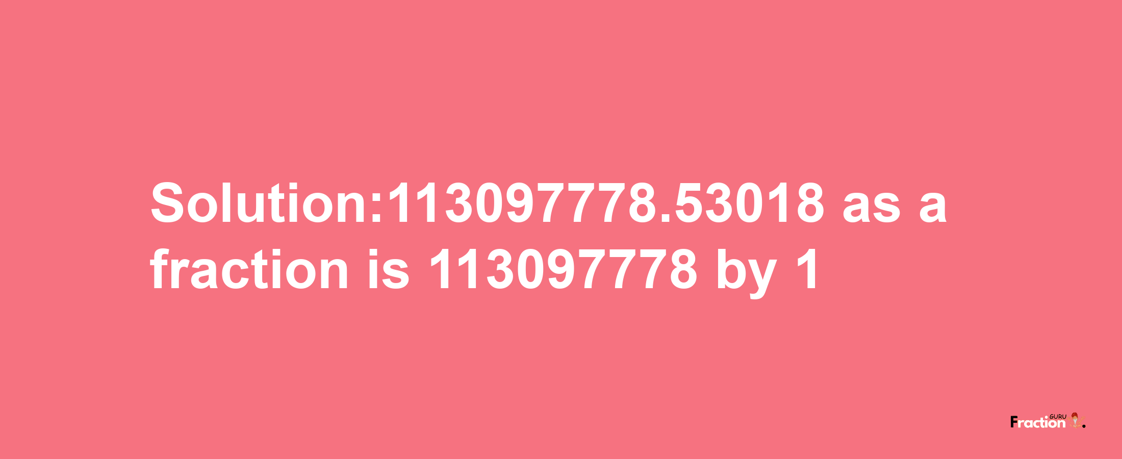 Solution:113097778.53018 as a fraction is 113097778/1