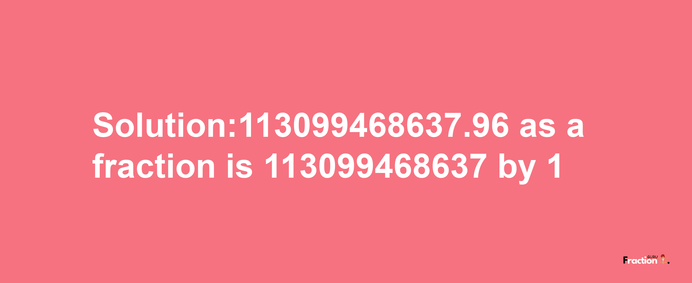 Solution:113099468637.96 as a fraction is 113099468637/1