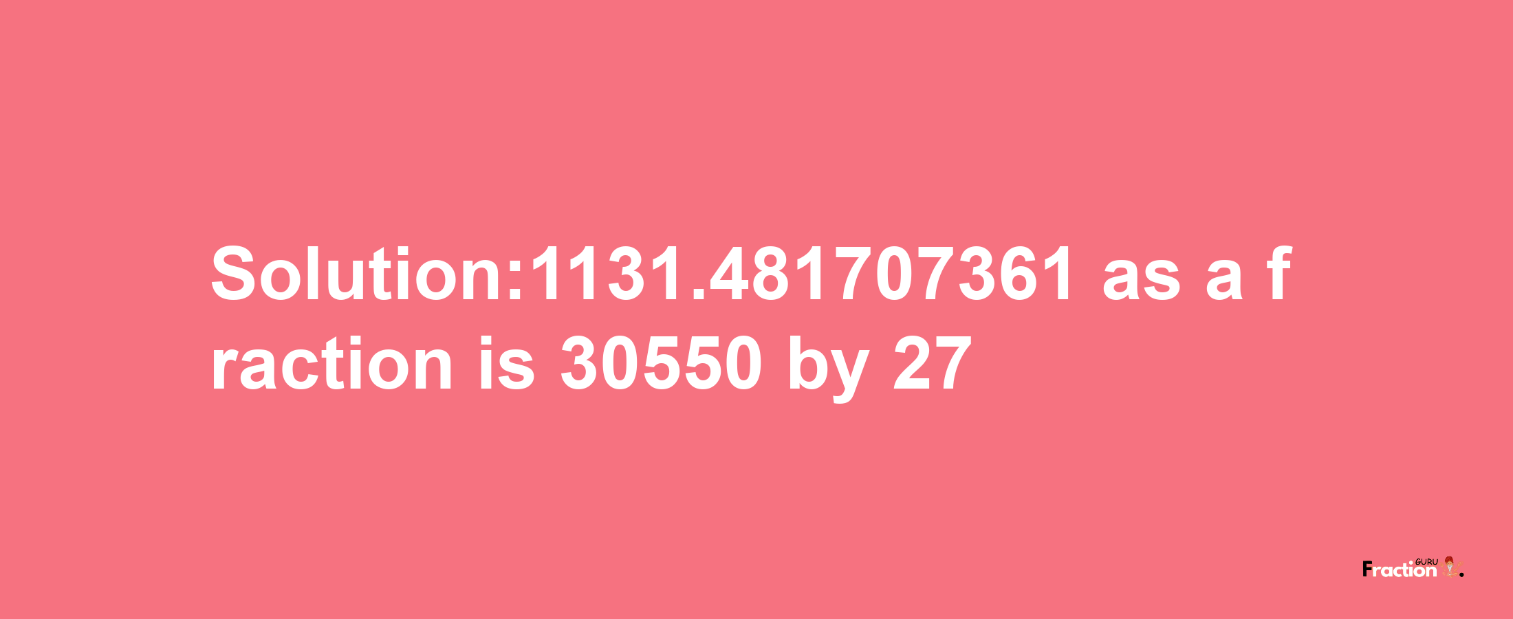 Solution:1131.481707361 as a fraction is 30550/27