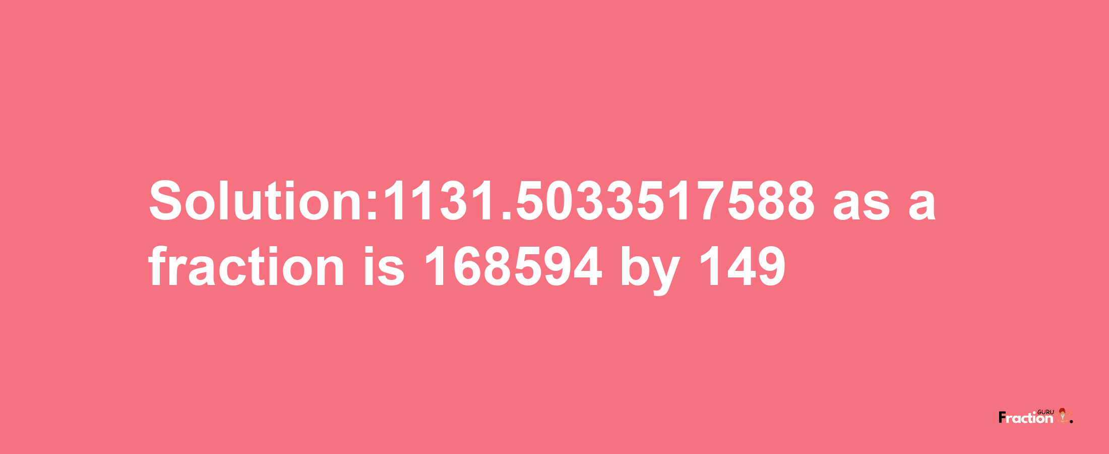 Solution:1131.5033517588 as a fraction is 168594/149